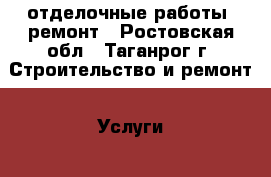 отделочные работы, ремонт - Ростовская обл., Таганрог г. Строительство и ремонт » Услуги   . Ростовская обл.